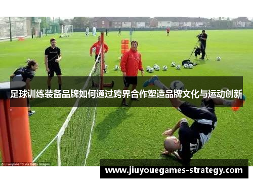 足球训练装备品牌如何通过跨界合作塑造品牌文化与运动创新